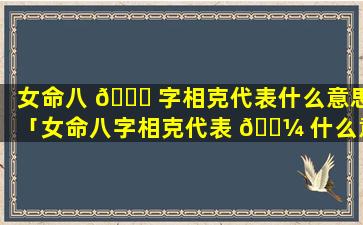 女命八 🐎 字相克代表什么意思「女命八字相克代表 🐼 什么意思啊」